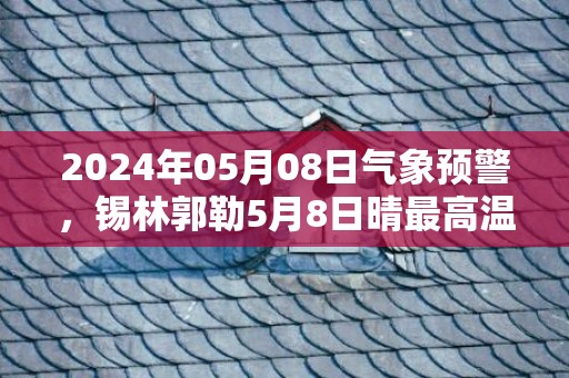 2024年05月08日气象预警，锡林郭勒5月8日晴最高温度30℃