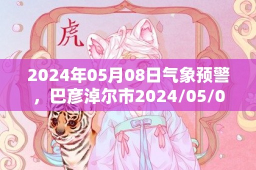 2024年05月08日气象预警，巴彦淖尔市2024/05/08周三晴转多云最高气温30度