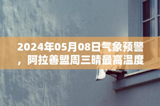 2024年05月08日气象预警，阿拉善盟周三晴最高温度33度