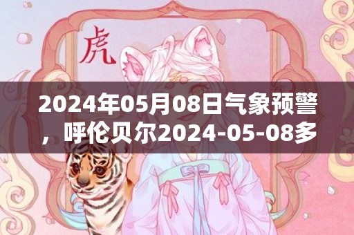 2024年05月08日气象预警，呼伦贝尔2024-05-08多云最高气温30℃