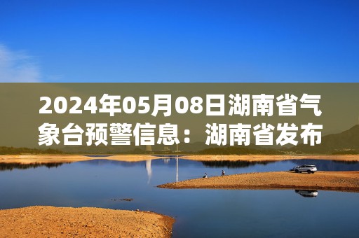 2024年05月08日湖南省气象台预警信息：湖南省发布大雾黄色预警