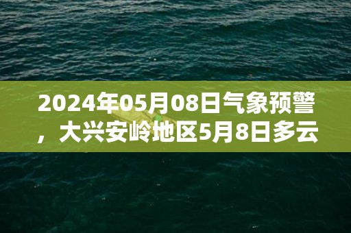 2024年05月08日气象预警，大兴安岭地区5月8日多云转晴最高温度23度