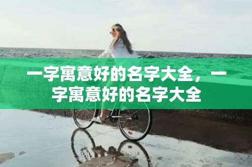 一字寓意好的名字大全，一字寓意好的名字大全