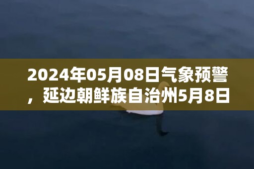 2024年05月08日气象预警，延边朝鲜族自治州5月8日晴转多云最高温度22℃