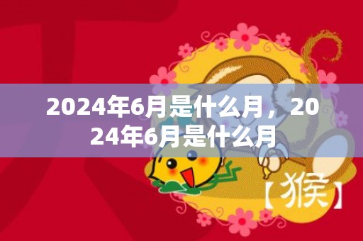 2024年6月是什么月，2024年6月是什么月