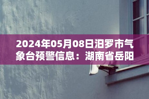 2024年05月08日汨罗市气象台预警信息：湖南省岳阳市汨罗市发布大雾橙色预警