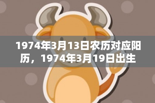 1974年3月13日农历对应阳历，1974年3月19日出生的人命好吗