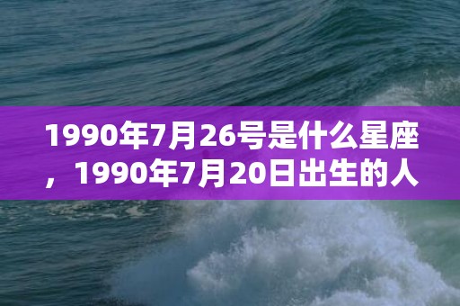 1990年7月26号是什么星座，1990年7月20日出生的人命好吗