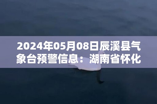 2024年05月08日辰溪县气象台预警信息：湖南省怀化市辰溪县发布大雾橙色预警