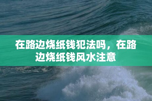 在路边烧纸钱犯法吗，在路边烧纸钱风水注意