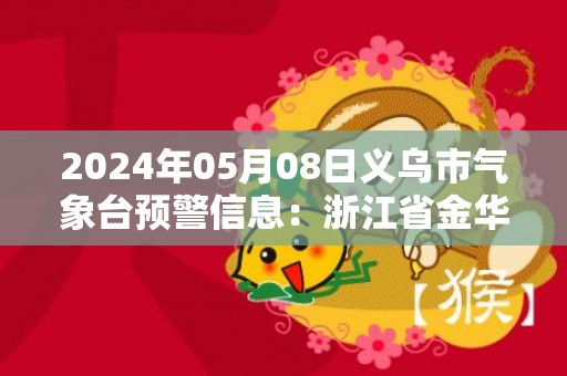 2024年05月08日义乌市气象台预警信息：浙江省金华市义乌市发布大雾橙色预警