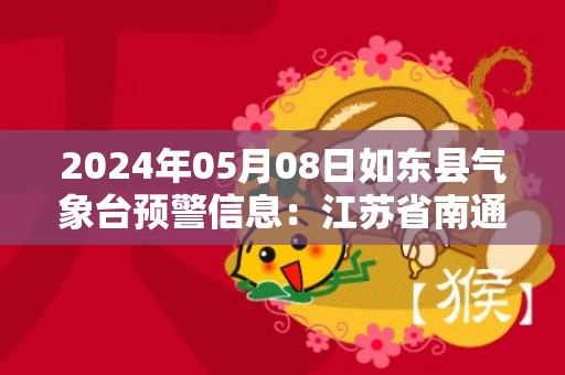 2024年05月08日如东县气象台预警信息：江苏省南通市如东县发布大雾橙色预警