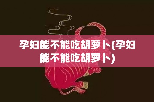 孕妇能不能吃胡萝卜(孕妇能不能吃胡萝卜)