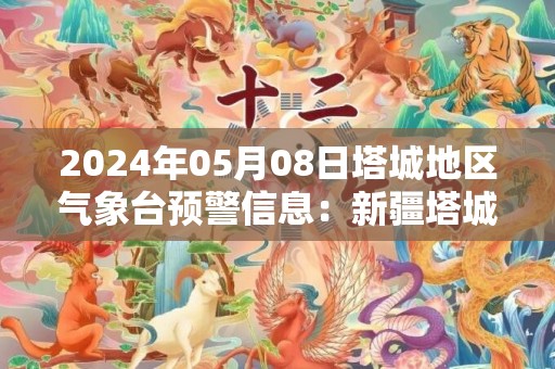 2024年05月08日塔城地区气象台预警信息：新疆塔城地区发布大风蓝色预警