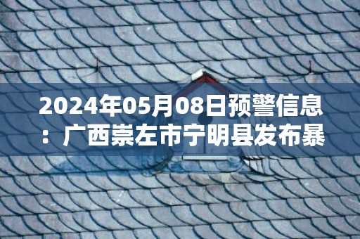 2024年05月08日预警信息：广西崇左市宁明县发布暴雨橙色预警