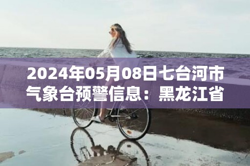 2024年05月08日七台河市气象台预警信息：黑龙江省七台河市发布大风蓝色预警