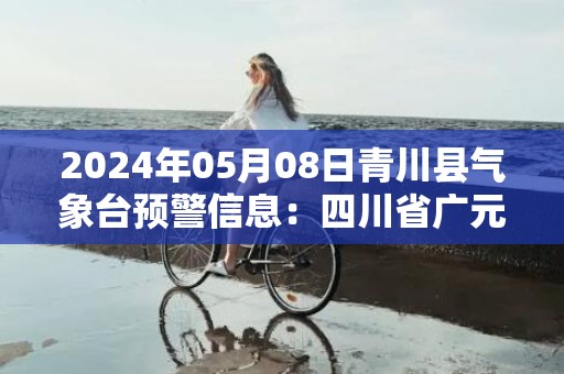 2024年05月08日青川县气象台预警信息：四川省广元市青川县发布冰雹橙色预警