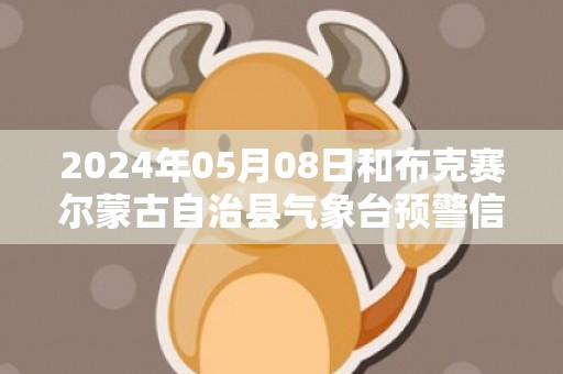 2024年05月08日和布克赛尔蒙古自治县气象台预警信息：新疆塔城地区和布克赛尔蒙古自治县发布冰雹橙色预警