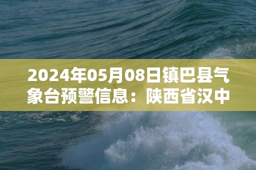 2024年05月08日镇巴县气象台预警信息：陕西省汉中市镇巴县发布暴雨橙色预警