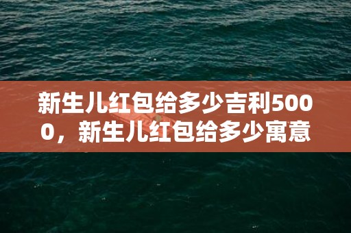 新生儿红包给多少吉利5000，新生儿红包给多少寓意好