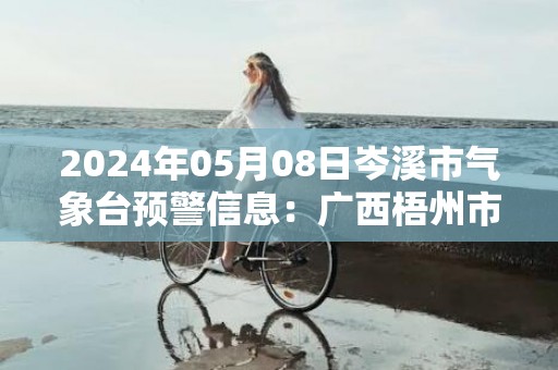 2024年05月08日岑溪市气象台预警信息：广西梧州市岑溪市更新暴雨橙色预警