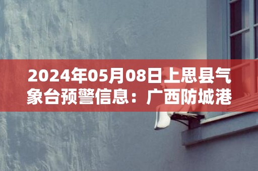 2024年05月08日上思县气象台预警信息：广西防城港市上思县更新暴雨橙色预警