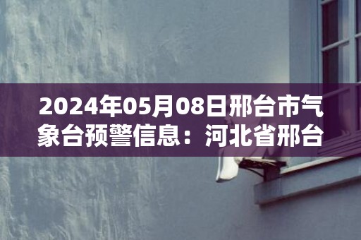 2024年05月08日邢台市气象台预警信息：河北省邢台市更新大风蓝色预警