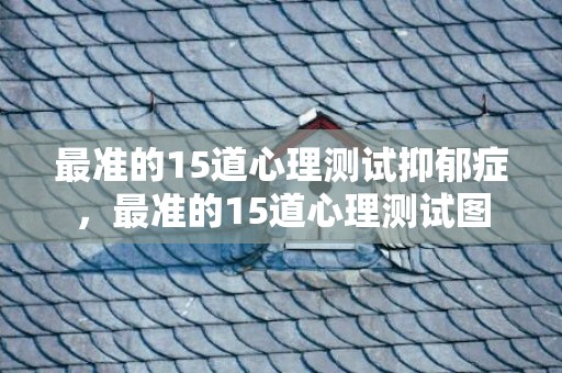 最准的15道心理测试抑郁症，最准的15道心理测试图