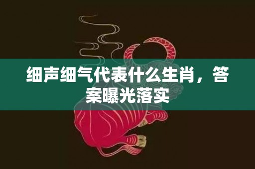 细声细气代表什么生肖，答案曝光落实