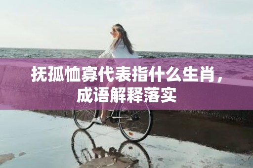 抚孤恤寡代表指什么生肖，成语解释落实