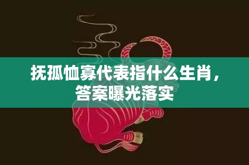 抚孤恤寡代表指什么生肖，答案曝光落实