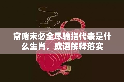 常赌未必全尽输指代表是什么生肖，成语解释落实