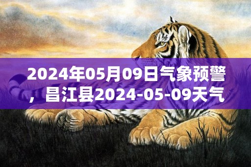 2024年05月09日气象预警，昌江县2024-05-09天气预报 大部雷阵雨转多云