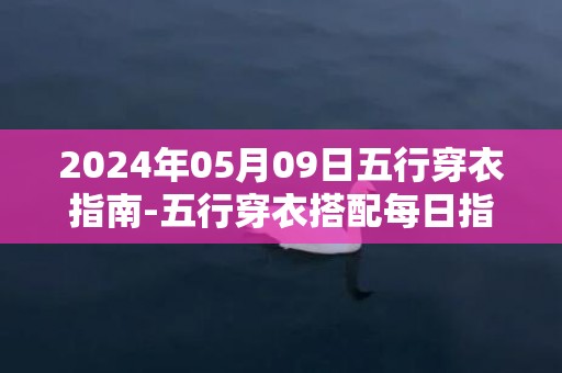 2024年05月09日五行穿衣指南-五行穿衣搭配每日指南