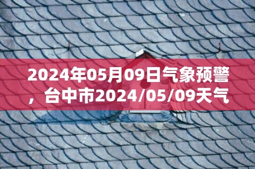 2024年05月09日气象预警，台中市2024/05/09天气预报 大部阴