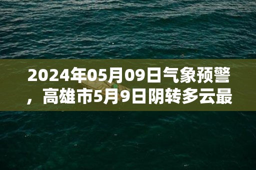 2024年05月09日气象预警，高雄市5月9日阴转多云最高温度32度