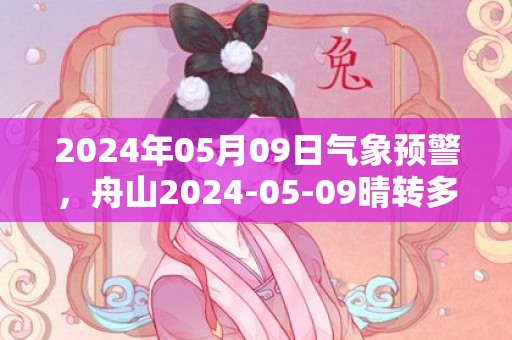 2024年05月09日气象预警，舟山2024-05-09晴转多云最高温度21℃