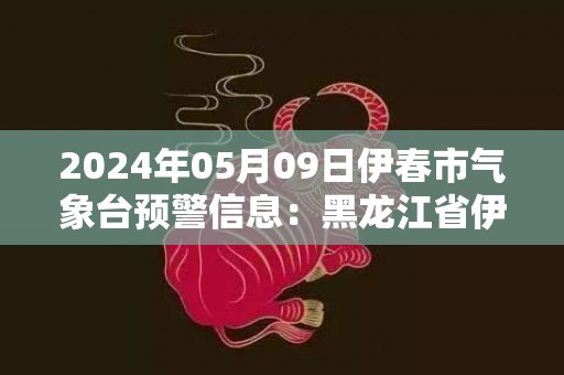 2024年05月09日伊春市气象台预警信息：黑龙江省伊春市发布大风蓝色预警