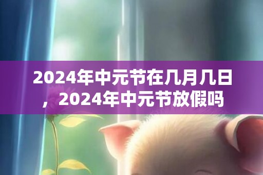 2024年中元节在几月几日，2024年中元节放假吗