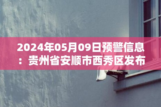 2024年05月09日预警信息：贵州省安顺市西秀区发布大雾橙色预警