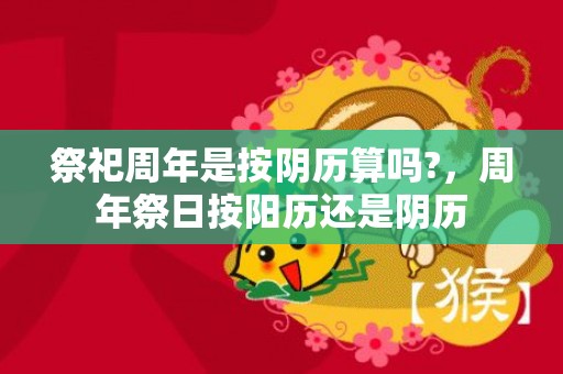 祭祀周年是按阴历算吗?，周年祭日按阳历还是阴历