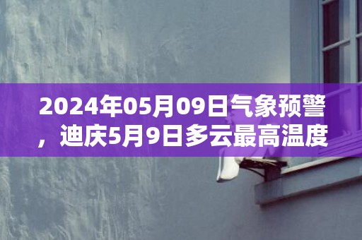 2024年05月09日气象预警，迪庆5月9日多云最高温度21度