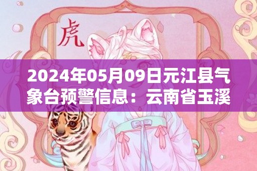 2024年05月09日元江县气象台预警信息：云南省玉溪市元江哈尼族彝族傣族自治县发布暴雨橙色预警