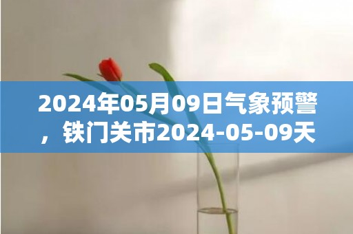 2024年05月09日气象预警，铁门关市2024-05-09天气预报 大部小雨转晴