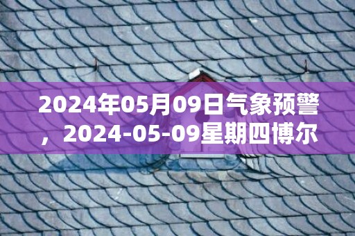 2024年05月09日气象预警，2024-05-09星期四博尔塔拉天气预报 大部晴