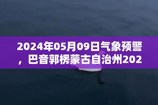 2024年05月09日气象预警，巴音郭楞蒙古自治州2024/05/09周四天气预报 大部小雨转晴