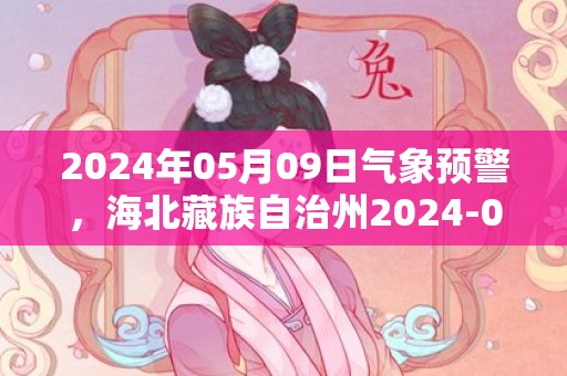 2024年05月09日气象预警，海北藏族自治州2024-05-09周四晴转雨夹雪最高温度18度