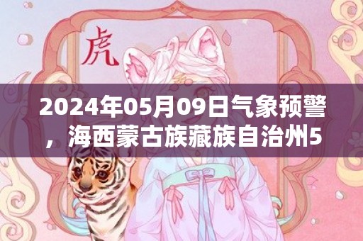 2024年05月09日气象预警，海西蒙古族藏族自治州5月9日周四多云转小雨最高温度19℃