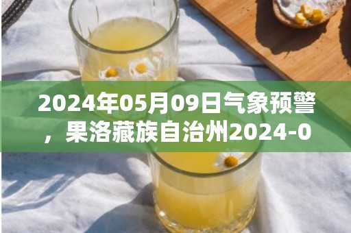 2024年05月09日气象预警，果洛藏族自治州2024-05-09星期四晴转雨夹雪最高气温14度