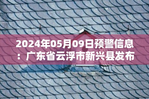 2024年05月09日预警信息：广东省云浮市新兴县发布大雾橙色预警